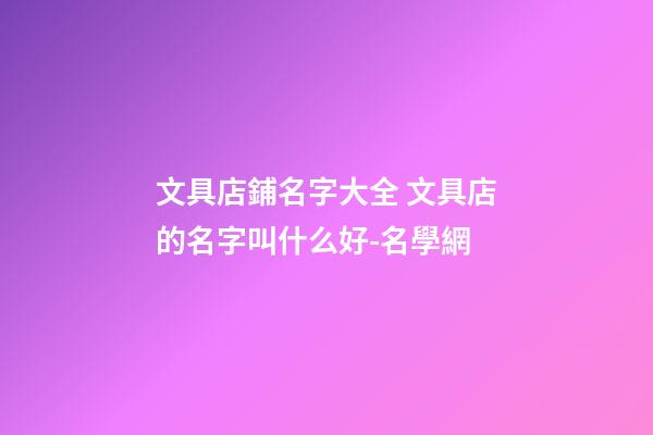 文具店鋪名字大全 文具店的名字叫什么好-名學網